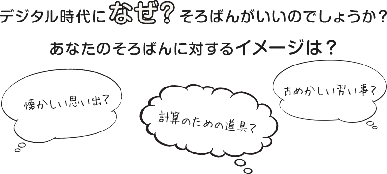 デジタル時代になぜそろばんがいいのでしょうか？あなたのそろばんに対するイメージは？懐かしい思い出？古めかしい習い事？計算のための道具？